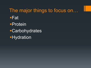 The major things to focus on…
Fat
Protein
Carbohydrates
Hydration

 