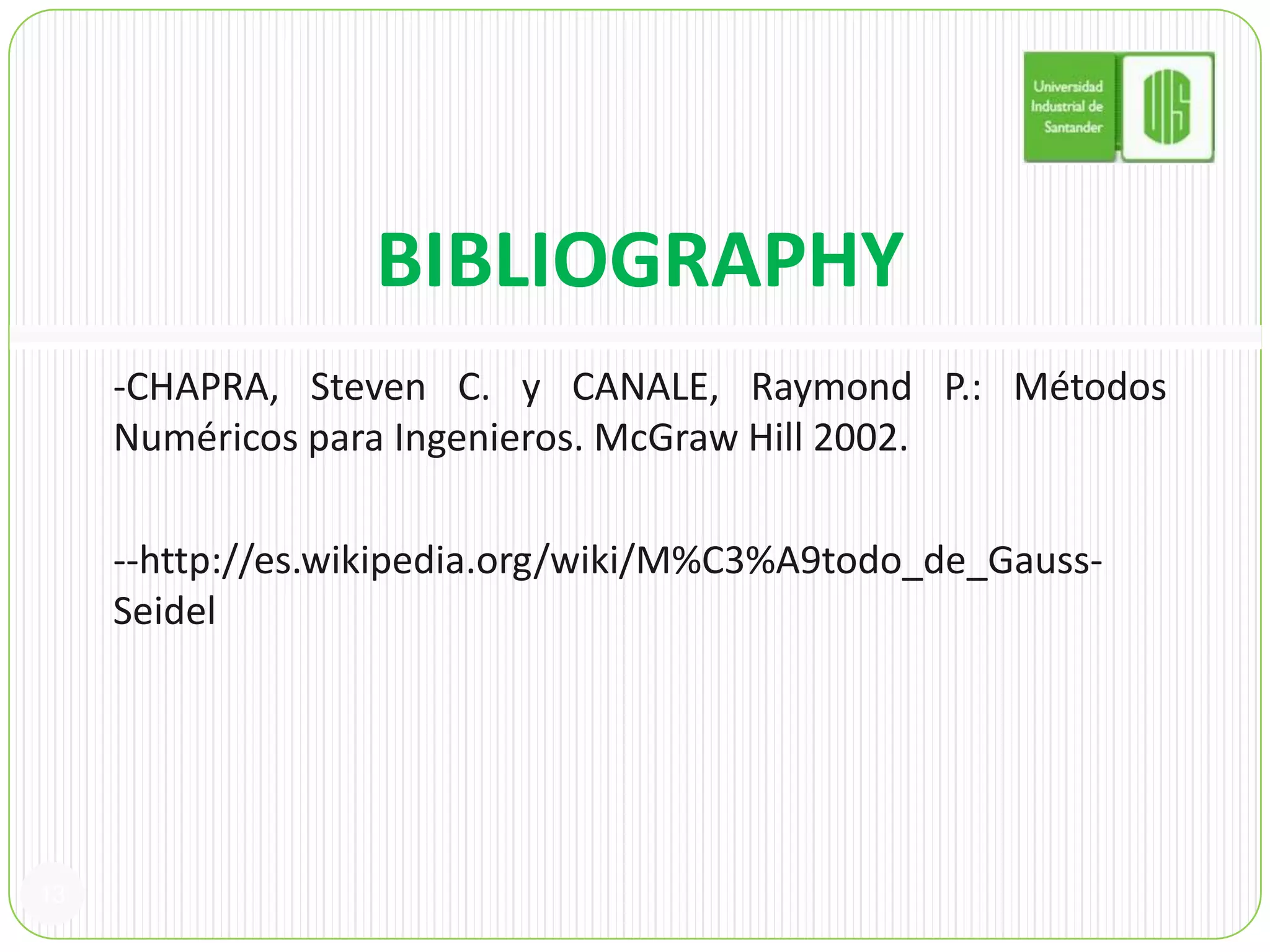 BIBLIOGRAPHY-CHAPRA, Steven C. y CANALE, Raymond P.: Métodos Numéricos para Ingenieros. McGraw Hill 2002.--http://es.wikipedia.org/wiki/M%C3%A9todo_de_Gauss-Seidel13