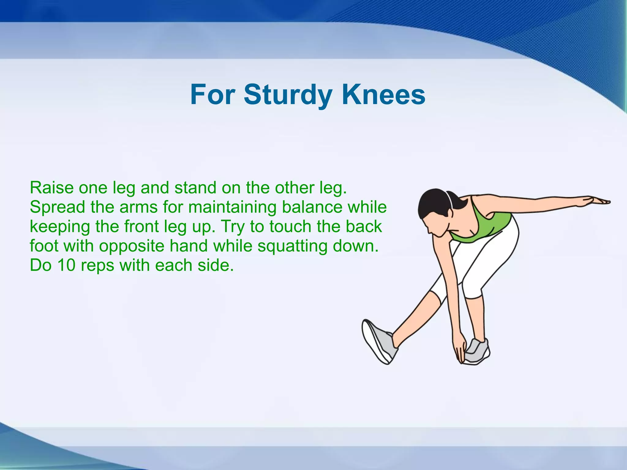 For Sturdy Knees
Raise one leg and stand on the other leg.
Spread the arms for maintaining balance while
keeping the front leg up. Try to touch the back
foot with opposite hand while squatting down.
Do 10 reps with each side.
 