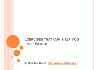 EXERCISES THAT CAN HELP YOU
LOSE WEIGHT
By Christine Derrel - http://skinnywithfiber.org/
 
