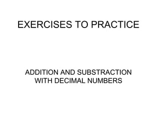 EXERCISES TO PRACTICE
ADDITION AND SUBSTRACTION
WITH DECIMAL NUMBERS
 