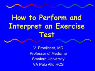 How to Perform and Interpret an Exercise Test V. Froelicher, MD Professor of Medicine Stanford University VA Palo Alto HCS 