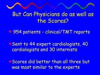 But Can Physicians do as well as the Scores? 954 patients - clinical/TMT reports Sent to 44 expert cardiologists, 40 cardiologists and 30 internists Scores did better than all three but was most similar to the experts 