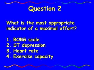 What is the most appropriate indicator of a maximal effort? 1. BORG scale  2. ST depression 3. Heart rate 4. Exercise capacity Question 2 