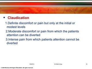 © 2009 McGraw-Hill Higher Education. All rights reserved.
 Claudication
1.Definite discomfort or pain but only at the initial or
modest levels
2.Moderate discomfort or pain from which the patients
attention can be diverted
3.Intense pain from which patients attention cannot be
diverted
1/9/2014 19Dr.Nidhi Ahya
 