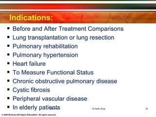 © 2009 McGraw-Hill Higher Education. All rights reserved.
Indications:
 Before and After Treatment Comparisons
 Lung transplantation or lung resection
 Pulmonary rehabilitation
 Pulmonary hypertension
 Heart failure
 To Measure Functional Status
 Chronic obstructive pulmonary disease
 Cystic fibrosis
 Peripheral vascular disease
 In elderly patients1/9/2014 25Dr.Nidhi Ahya
 