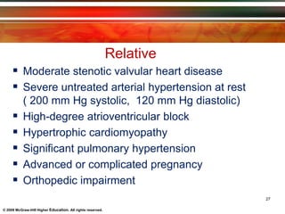 © 2009 McGraw-Hill Higher Education. All rights reserved.
Relative
 Moderate stenotic valvular heart disease
 Severe untreated arterial hypertension at rest
( 200 mm Hg systolic, 120 mm Hg diastolic)
 High-degree atrioventricular block
 Hypertrophic cardiomyopathy
 Significant pulmonary hypertension
 Advanced or complicated pregnancy
 Orthopedic impairment
27
 