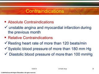 © 2009 McGraw-Hill Higher Education. All rights reserved.
Contraindications
 Absolute Contraindications
 unstable angina and myocardial infarction during
the previous month
 Relative Contraindications
Resting heart rate of more than 120 beats/min
Systolic blood pressure of more than 180 mm Hg
 Diastolic blood pressure of more than 100 mmHg
1/9/2014 34Dr.Nidhi Ahya
 