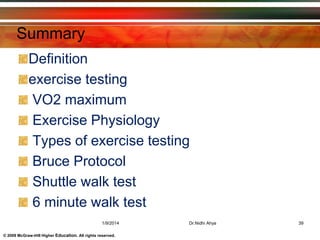 © 2009 McGraw-Hill Higher Education. All rights reserved.
Summary
Definition
exercise testing
VO2 maximum
Exercise Physiology
Types of exercise testing
Bruce Protocol
Shuttle walk test
6 minute walk test
1/9/2014 Dr.Nidhi Ahya 39
 