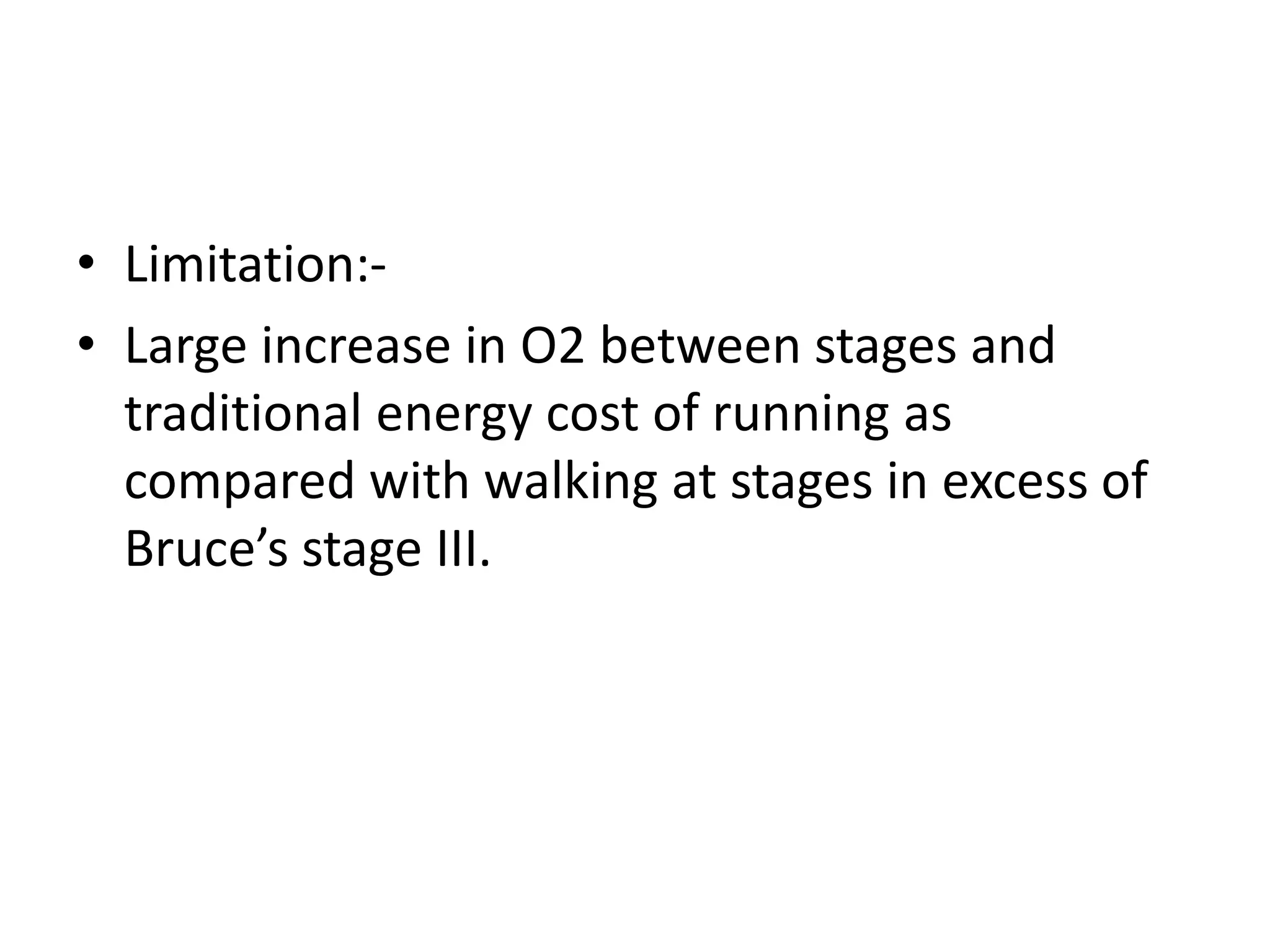 • Limitation:-
• Large increase in O2 between stages and
traditional energy cost of running as
compared with walking at stages in excess of
Bruce’s stage III.
 