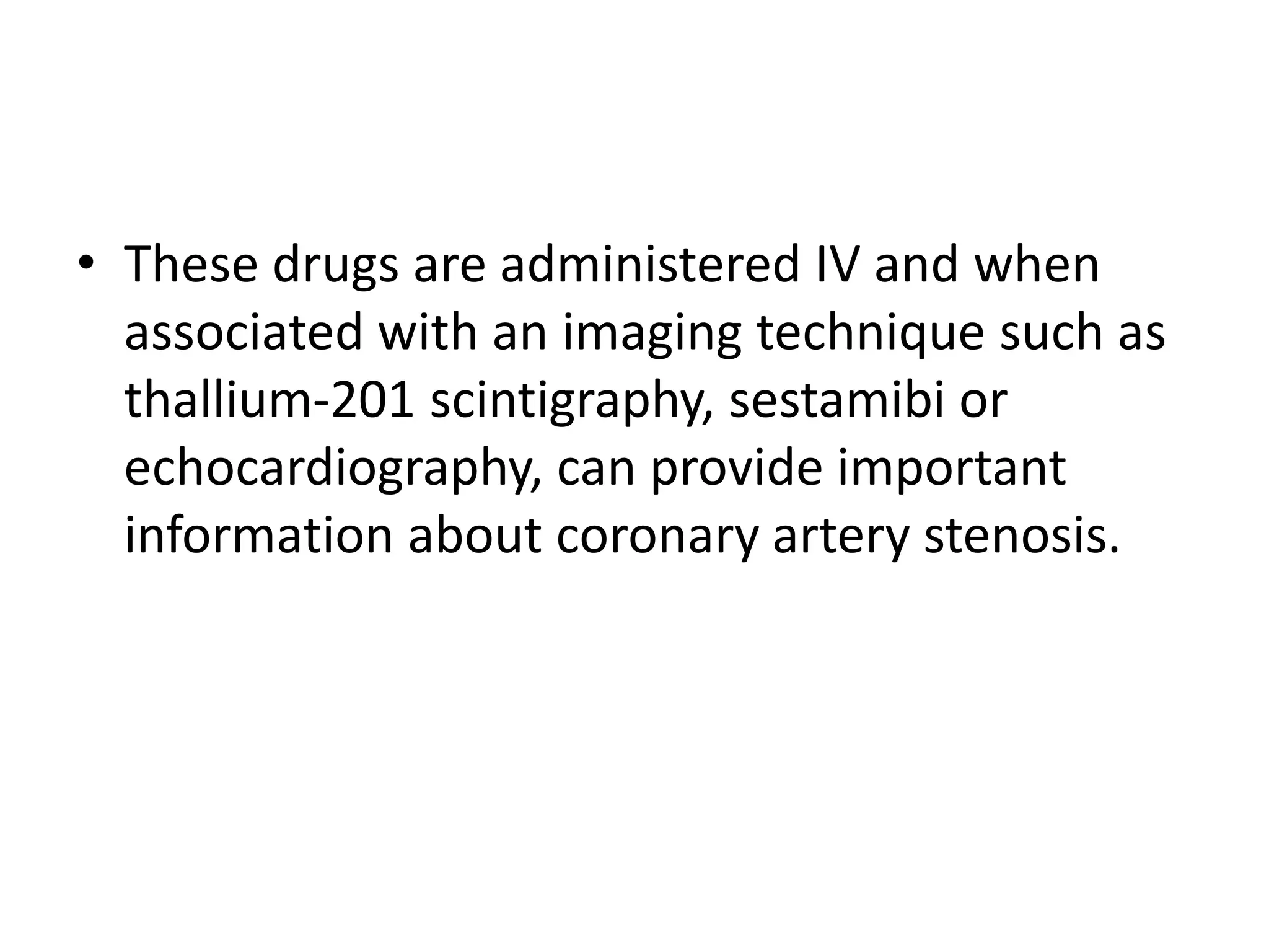 • These drugs are administered IV and when
associated with an imaging technique such as
thallium-201 scintigraphy, sestamibi or
echocardiography, can provide important
information about coronary artery stenosis.
 