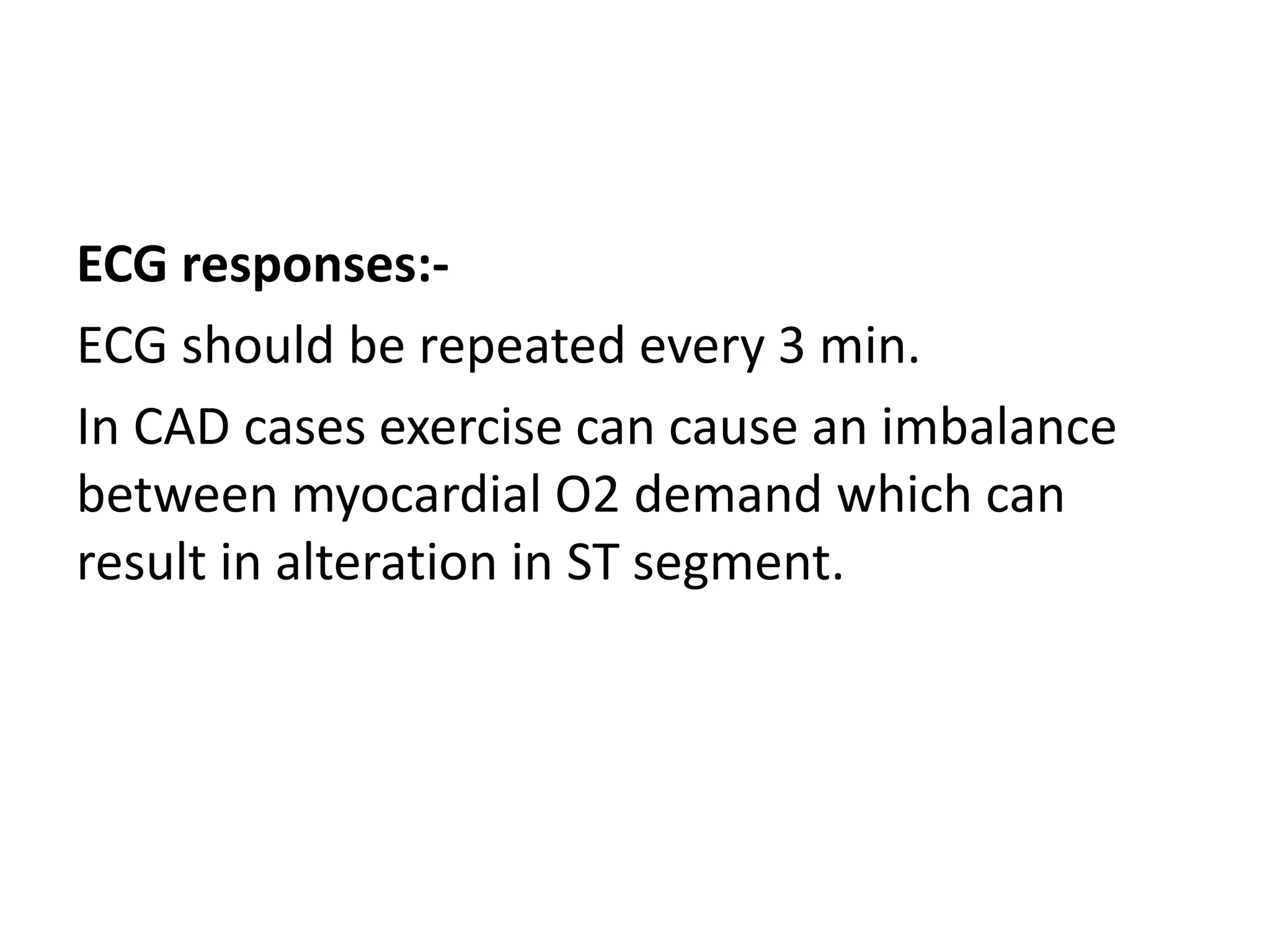 ECG responses:-
ECG should be repeated every 3 min.
In CAD cases exercise can cause an imbalance
between myocardial O2 demand which can
result in alteration in ST segment.
 