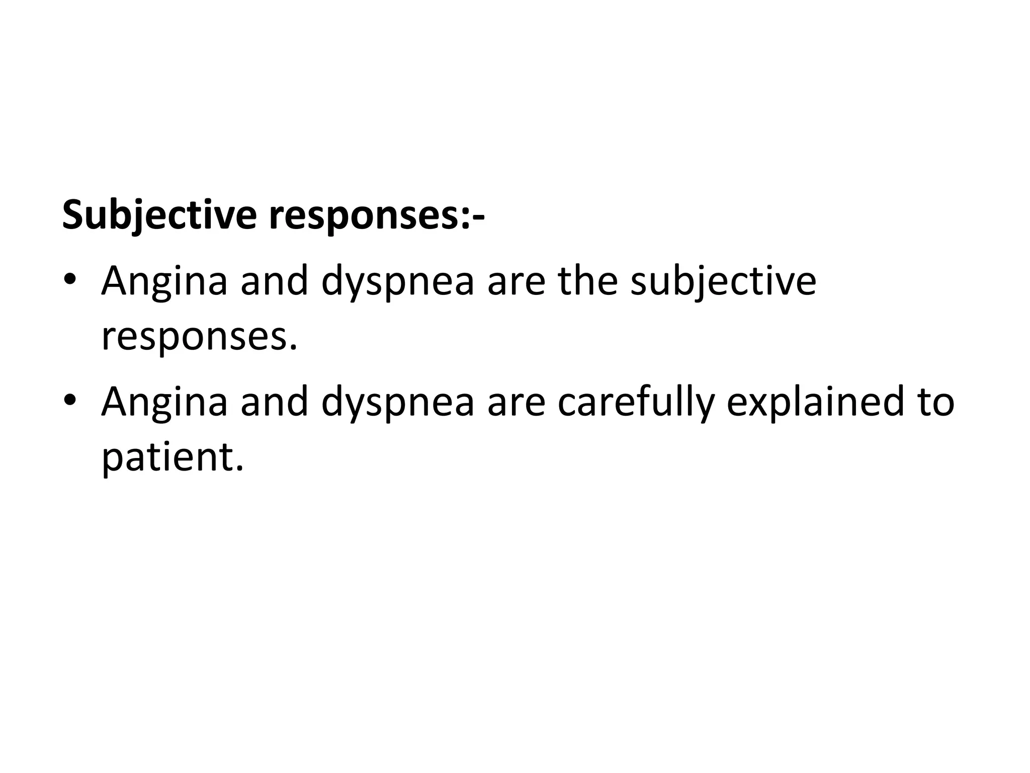 Subjective responses:-
• Angina and dyspnea are the subjective
responses.
• Angina and dyspnea are carefully explained to
patient.
 