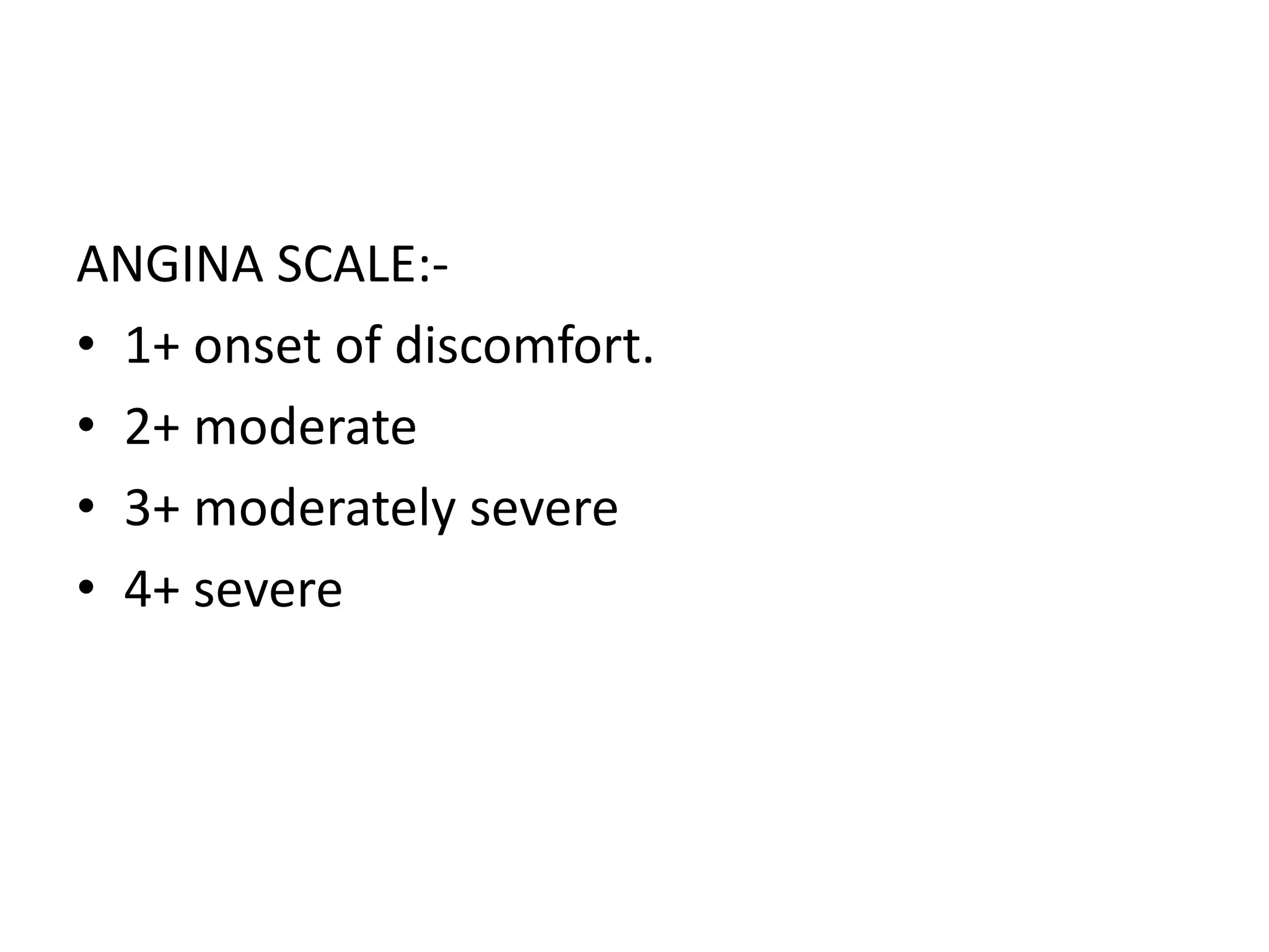 ANGINA SCALE:-
• 1+ onset of discomfort.
• 2+ moderate
• 3+ moderately severe
• 4+ severe
 