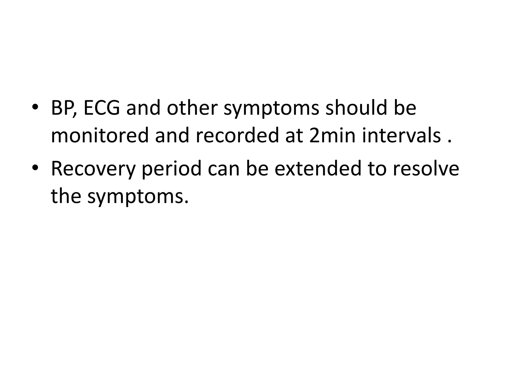 • BP, ECG and other symptoms should be
monitored and recorded at 2min intervals .
• Recovery period can be extended to resolve
the symptoms.
 
