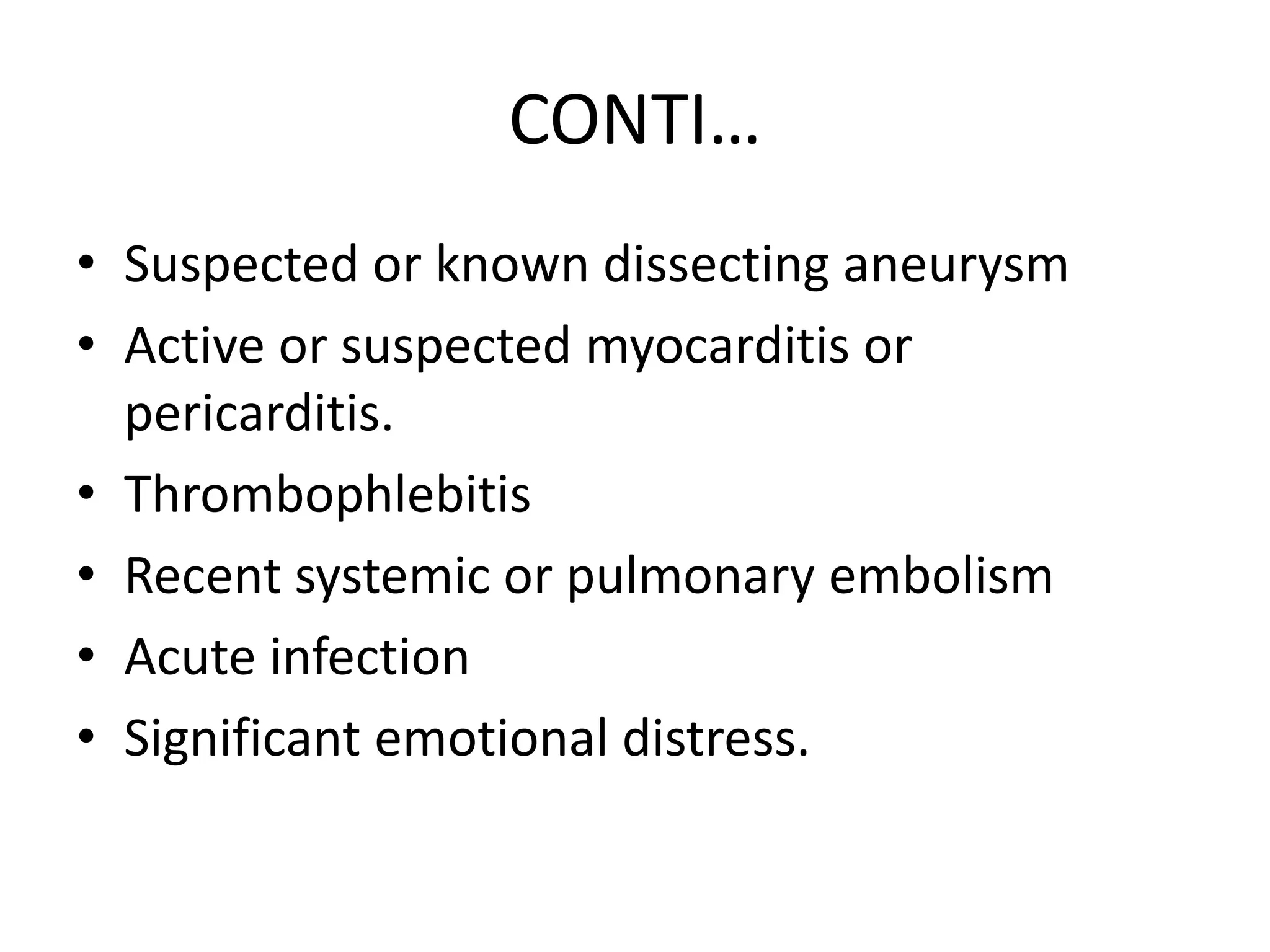 CONTI…
• Suspected or known dissecting aneurysm
• Active or suspected myocarditis or
pericarditis.
• Thrombophlebitis
• Recent systemic or pulmonary embolism
• Acute infection
• Significant emotional distress.
 