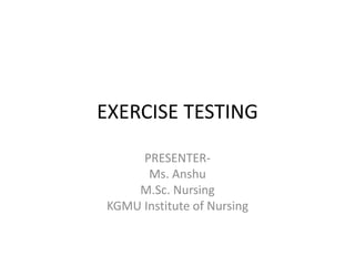 EXERCISE TESTING
PRESENTER-
Ms. Anshu
M.Sc. Nursing
KGMU Institute of Nursing
 