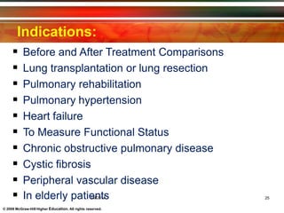 Indications:
© 2009 McGraw-Hill Higher Education. All rights reserved.
 Before and After Treatment Comparisons
 Lung transplantation or lung resection
 Pulmonary rehabilitation
 Pulmonary hypertension
 Heart failure
 To Measure Functional Status
 Chronic obstructive pulmonary disease
 Cystic fibrosis
 Peripheral vascular disease
 In elderly patie
1/9
n
/20t
14
s 25
 