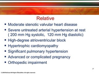 Relative
27
© 2009 McGraw-Hill Higher Education. All rights reserved.
 Moderate stenotic valvular heart disease
 Severe untreated arterial hypertension at rest
( 200 mm Hg systolic, 120 mm Hg diastolic)
 High-degree atrioventricular block
 Hypertrophic cardiomyopathy
 Significant pulmonary hypertension
 Advanced or complicated pregnancy
 Orthopedic impairment
 