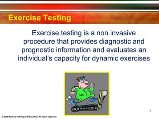 Exercise Testing
Exercise testing is a non invasive
procedure that provides diagnostic and
prognostic information and evaluates an
individual’s capacity for dynamic exercises
3
© 2009 McGraw-Hill Higher Education. All rights reserved.
 