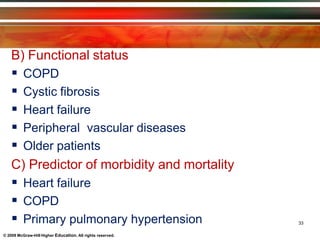 B) Functional status
© 2009 McGraw-Hill Higher Education. All rights reserved.
 COPD
 Cystic fibrosis
 Heart failure
 Peripheral vascular diseases
 Older patients
C) Predictor of morbidity and mortality
 Heart failure
 COPD
 Primary pulmonary hypertension 33
 