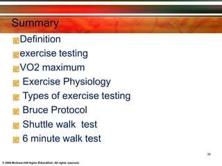 Summary
Definition
exercise testing
VO2 maximum
Exercise Physiology
Types of exercise testing
Bruce Protocol
Shuttle walk test
6 minute walk test
39
© 2009 McGraw-Hill Higher Education. All rights reserved.
 