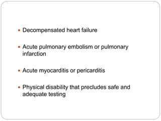  Decompensated heart failure
 Acute pulmonary embolism or pulmonary
infarction
 Acute myocarditis or pericarditis
 Physical disability that precludes safe and
adequate testing
 
