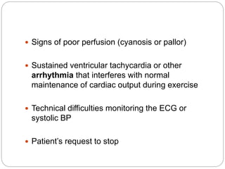  Signs of poor perfusion (cyanosis or pallor)
 Sustained ventricular tachycardia or other
arrhythmia that interferes with normal
maintenance of cardiac output during exercise
 Technical difficulties monitoring the ECG or
systolic BP
 Patient’s request to stop
 