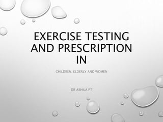 EXERCISE TESTING
AND PRESCRIPTION
IN
CHILDREN, ELDERLY AND WOMEN
DR ASHILA PT
 