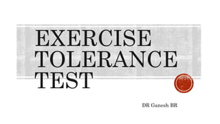 EXERCISE
TOLERANCE
TEST
DR Ganesh BR
 