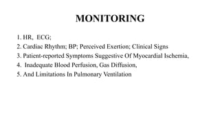 MONITORING
1. HR, ECG;
2. Cardiac Rhythm; BP; Perceived Exertion; Clinical Signs
3. Patient-reported Symptoms Suggestive Of Myocardial Ischemia,
4. Inadequate Blood Perfusion, Gas Diffusion,
5. And Limitations In Pulmonary Ventilation
 