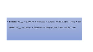 • Females: Vo2max = (0.00193 X Workload + 0.326) / (0.769 X Hrss - 56.1) X 100
Males: Vo2max = (0.00212 X Workload + 0.299) / (0.769 X Hrss - 48.5) X 100
 