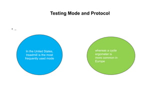 Testing Mode and Protocol
• ,.
In the United States,
treadmill is the most
frequently used mode
whereas a cycle
ergometer is
more common in
Europe
 