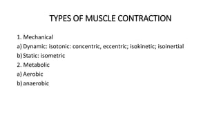 TYPES OF MUSCLE CONTRACTION
1. Mechanical
a) Dynamic: isotonic: concentric, eccentric; isokinetic; isoinertial
b)Static: isometric
2. Metabolic
a) Aerobic
b)anaerobic
 