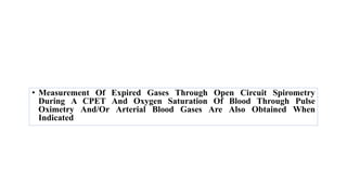 • Measurement Of Expired Gases Through Open Circuit Spirometry
During A CPET And Oxygen Saturation Of Blood Through Pulse
Oximetry And/Or Arterial Blood Gases Are Also Obtained When
Indicated
 
