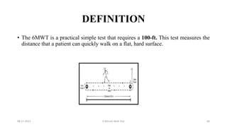 DEFINITION
• The 6MWT is a practical simple test that requires a 100-ft. This test measures the
distance that a patient can quickly walk on a flat, hard surface.
08-11-2023 6 Minute Walk Test 60
 