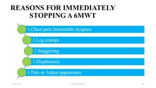 REASONS FOR IMMEDIATELY
STOPPING A 6MWT
08-11-2023 6 Minute Walk Test 64
1.Chest pain Intolerable dyspnea
1.Leg cramps
1.Staggering
1.Diaphoresis
1.Pale or Ashen appearance
 