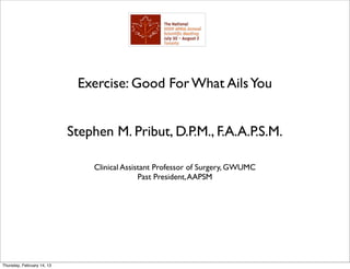 Exercise: Good For What Ails You


                            Stephen M. Pribut, D.P.M., F.A.A.P.S.M.

                                Clinical Assistant Professor of Surgery, GWUMC
                                              Past President, AAPSM




Thursday, February 14, 13
 