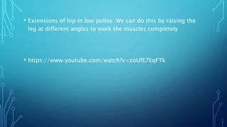 • Extensions of hip in low pulley. We can do this by raising the
leg at different angles to work the muscles completely
• https://www.youtube.com/watch?v=zoUfE7EqFTk
 