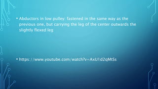 • Abductors in low pulley: fastened in the same way as the
previous one, but carrying the leg of the center outwards the
slightly flexed leg
• https://www.youtube.com/watch?v=AxU1d2qMtSs
 