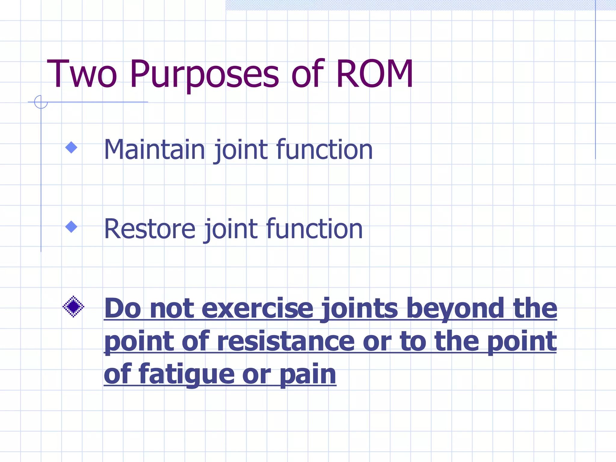 Two Purposes of ROM Maintain joint function Restore joint function Do not exercise joints beyond the point of resistance or to the point of fatigue or pain 