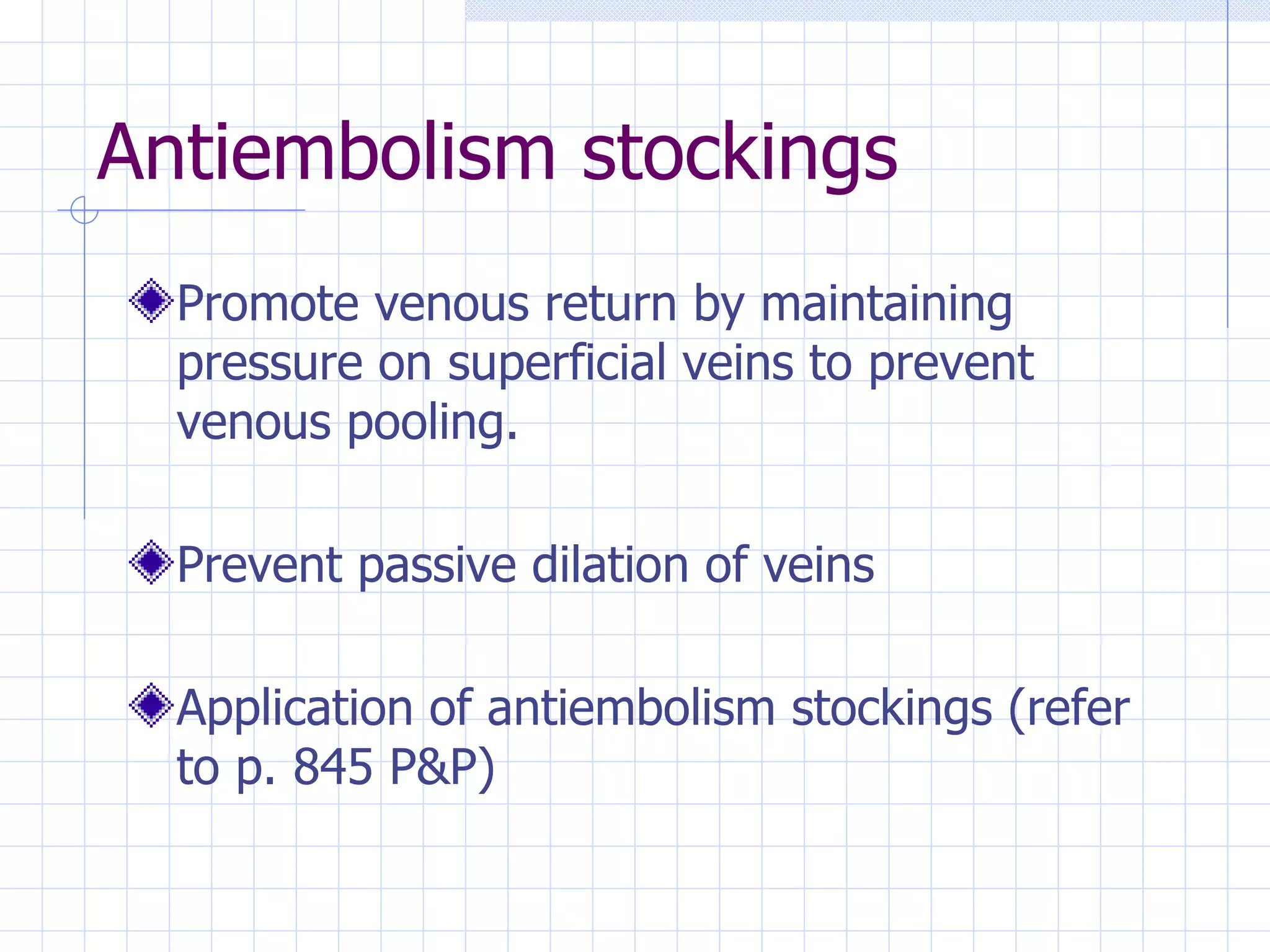 Antiembolism stockings  Promote venous return by maintaining pressure on superficial veins to prevent venous pooling. Prevent passive dilation of veins Application of antiembolism stockings (refer to p. 845 P&P) 