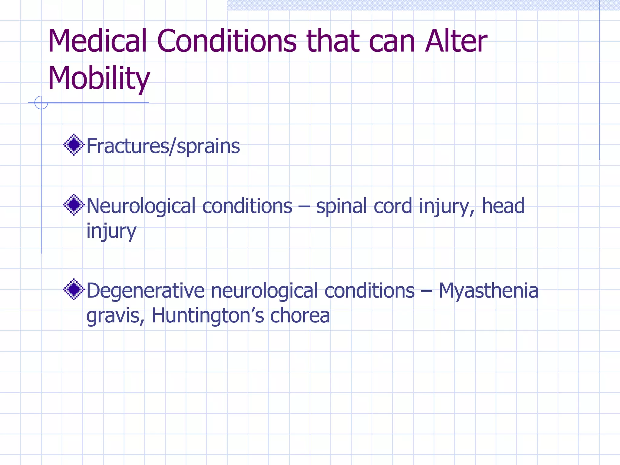 Medical Conditions that can Alter Mobility Fractures/sprains Neurological conditions – spinal cord injury, head injury Degenerative neurological conditions – Myasthenia gravis, Huntington’s chorea 