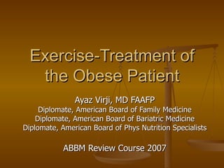 Exercise-Treatment of the Obese Patient Ayaz Virji, MD FAAFP Diplomate, American Board of Family Medicine Diplomate, American Board of Bariatric Medicine Diplomate, American Board of Phys Nutrition Specialists ABBM Review Course 2007 