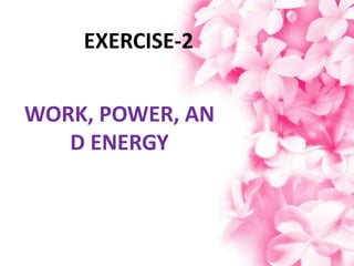 EXERCISE-2


WORK, POWER, AN
   D ENERGY
 