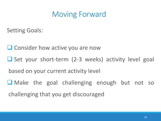 Moving Forward
Setting Goals:
 Consider how active you are now
 Set your short-term (2-3 weeks) activity level goal
based on your current activity level
 Make the goal challenging enough but not so
challenging that you get discouraged
20
 