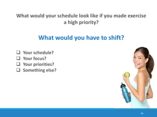 What would your schedule look like if you made exercise
a high priority?
What would you have to shift?
 Your schedule?
 Your focus?
 Your priorities?
 Something else?
24
 