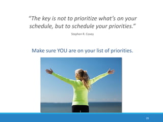 “The key is not to prioritize what’s on your
schedule, but to schedule your priorities.”
Stephen R. Covey
Make sure YOU are on your list of priorities.
25
 