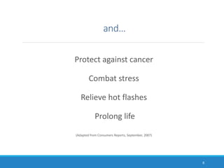 and…
Protect against cancer
Combat stress
Relieve hot flashes
Prolong life
(Adapted from Consumers Reports, September, 2007)
6
 