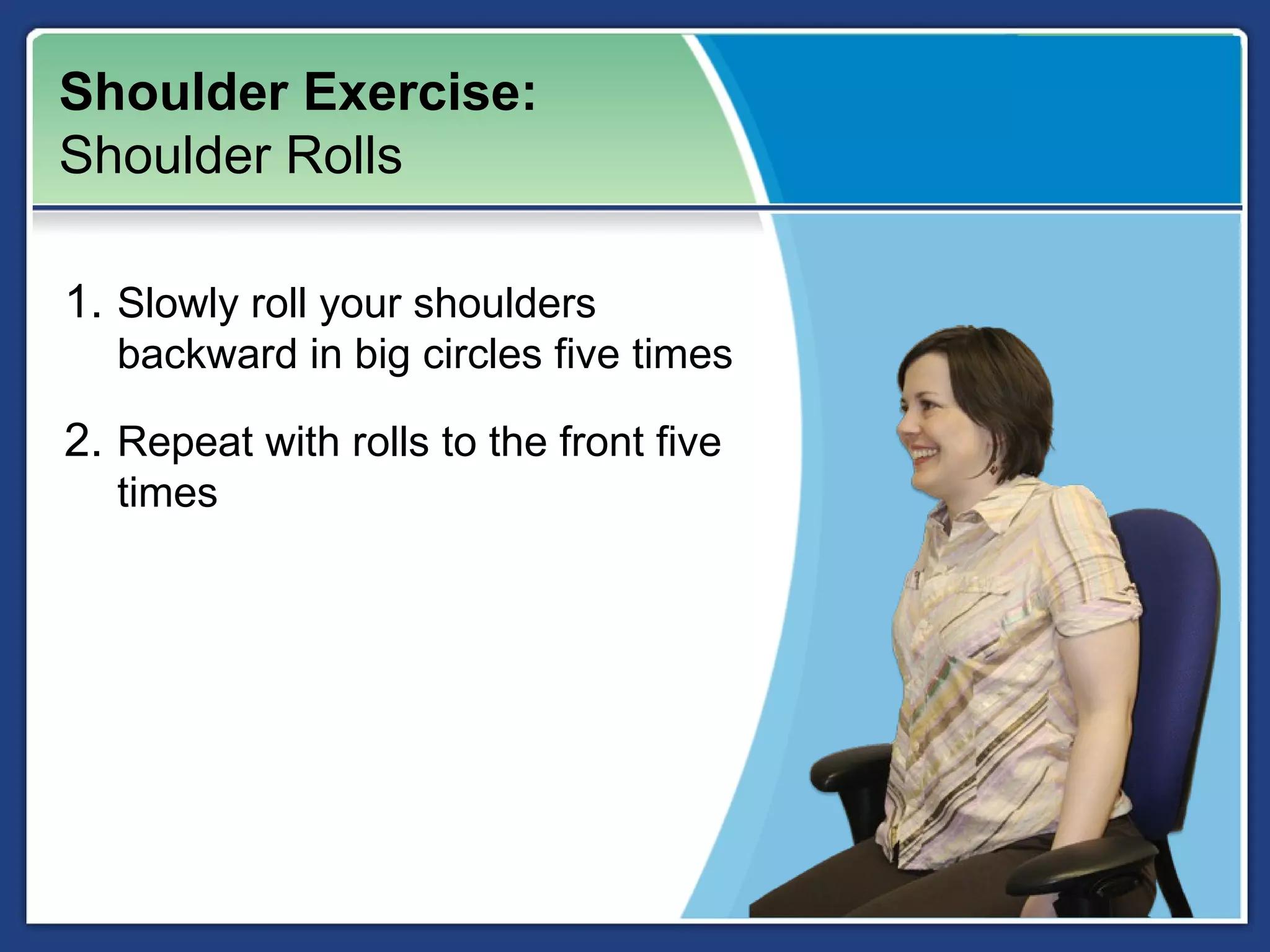 Shoulder Exercise:
Shoulder Rolls

1. Slowly roll your shoulders
   backward in big circles five times

2. Repeat with rolls to the front five
   times
 